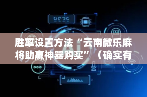 胜率设置方法“云南微乐麻将助赢神器购买”（确实有插件吗)