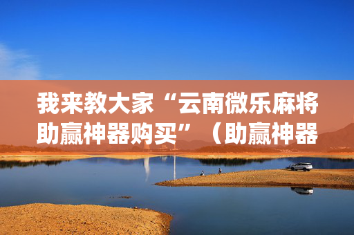 我来教大家“云南微乐麻将助赢神器购买”（助赢神器)