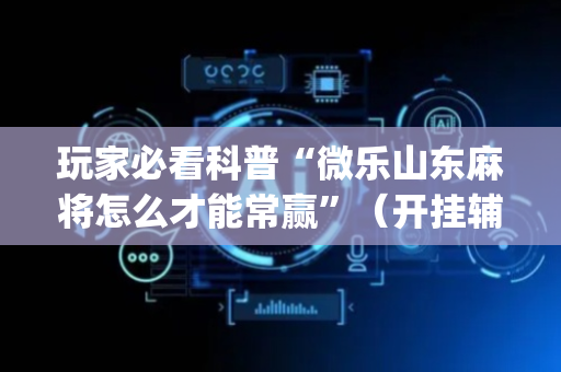 玩家必看科普“微乐山东麻将怎么才能常赢”（开挂辅助脚本)