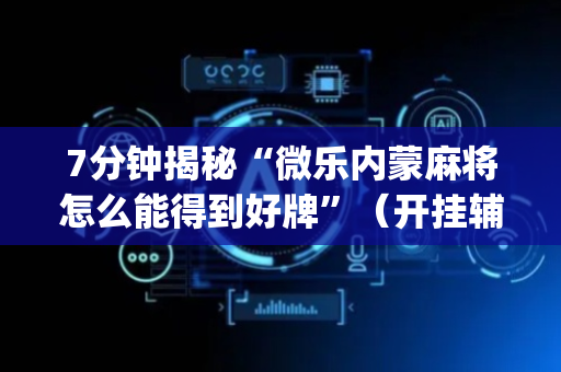 7分钟揭秘“微乐内蒙麻将怎么能得到好牌”（开挂辅助脚本)