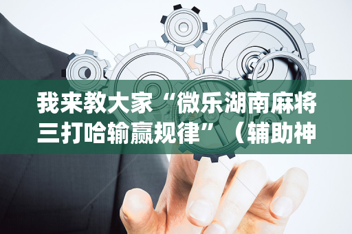 我来教大家“微乐湖南麻将三打哈输赢规律”（辅助神器免费)
