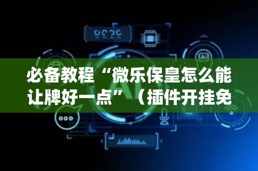 必备教程“微乐保皇怎么能让牌好一点”（插件开挂免费AI)