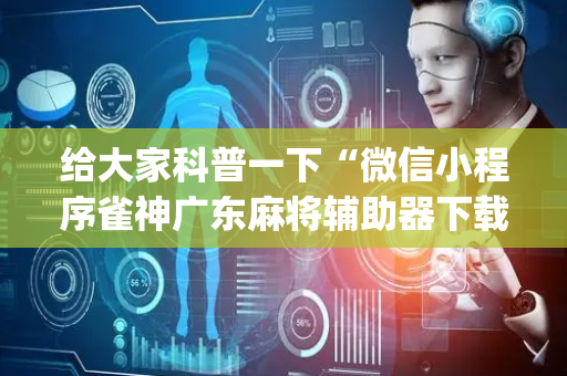 给大家科普一下“微信小程序雀神广东麻将辅助器下载”（有没有猫腻)