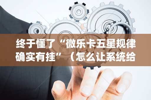 终于懂了“微乐卡五星规律确实有挂”（怎么让系统给自己好牌)