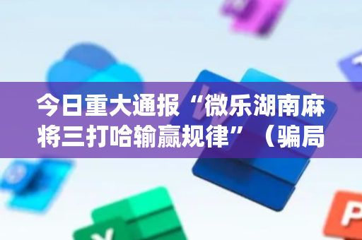 今日重大通报“微乐湖南麻将三打哈输赢规律”（骗局大揭秘)