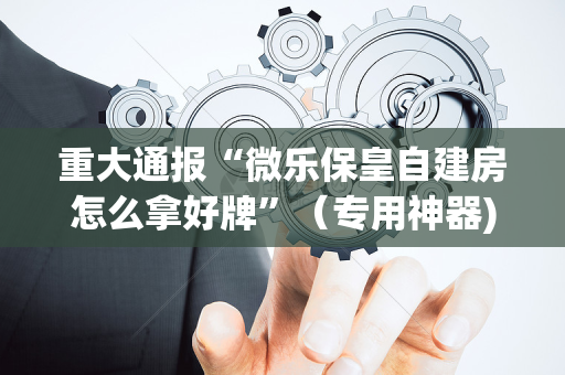 重大通报“微乐保皇自建房怎么拿好牌”（专用神器)