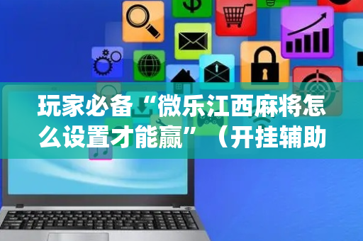 玩家必备“微乐江西麻将怎么设置才能赢”（开挂辅助插件)
