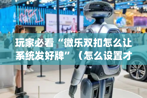 玩家必看“微乐双扣怎么让系统发好牌”（怎么设置才能赢)