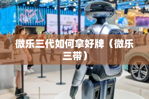 微乐三代如何拿好牌（微乐三带）