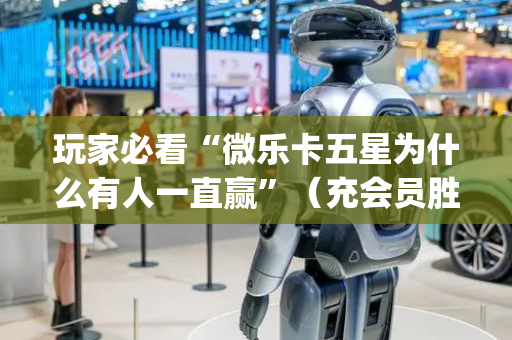 玩家必看“微乐卡五星为什么有人一直赢”（充会员胜率高)