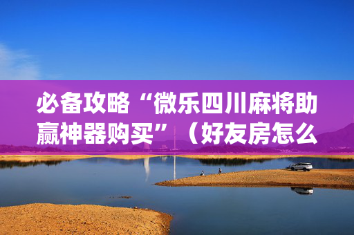 必备攻略“微乐四川麻将助赢神器购买”（好友房怎么才能赢)