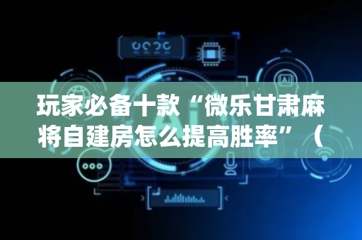玩家必备十款“微乐甘肃麻将自建房怎么提高胜率”（通用挂软件多少钱)