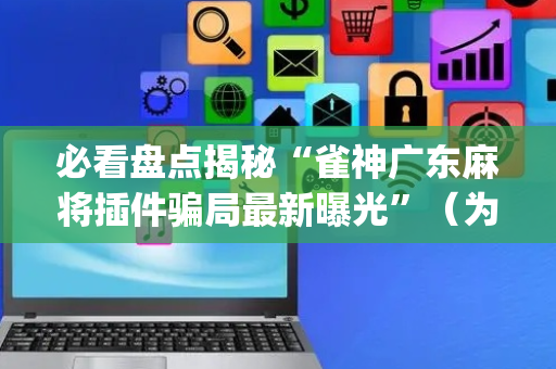 必看盘点揭秘“雀神广东麻将插件骗局最新曝光”（为什么有人一直赢)