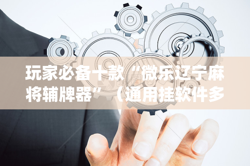 玩家必备十款“微乐辽宁麻将辅牌器”（通用挂软件多少钱)