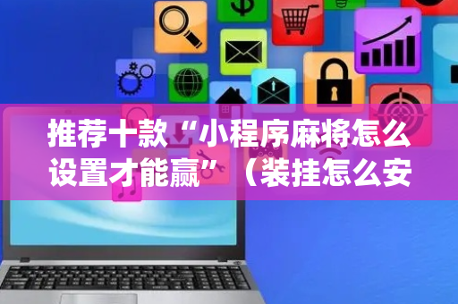 推荐十款“小程序麻将怎么设置才能赢”（装挂怎么安装)