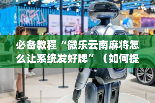 必备教程“微乐云南麻将怎么让系统发好牌”（如何提高胜率)