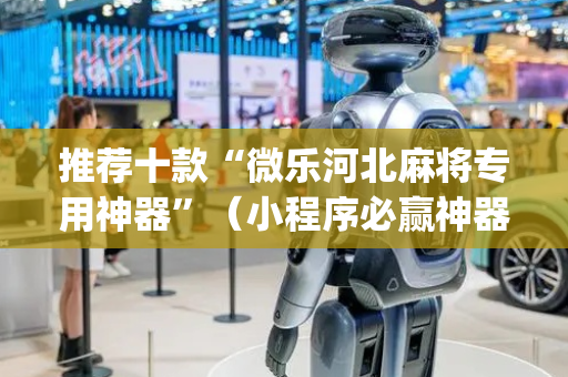 推荐十款“微乐河北麻将专用神器”（小程序必赢神器)