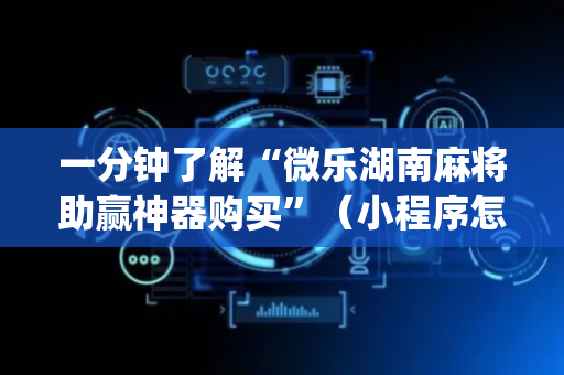 一分钟了解“微乐湖南麻将助赢神器购买”（小程序怎么才会赢)