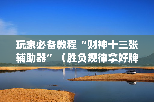 玩家必备教程“财神十三张辅助器”（胜负规律拿好牌)