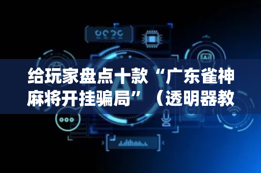 给玩家盘点十款“广东雀神麻将开挂骗局”（透明器教程)