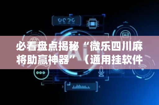 必看盘点揭秘“微乐四川麻将助赢神器”（通用挂软件多少钱)