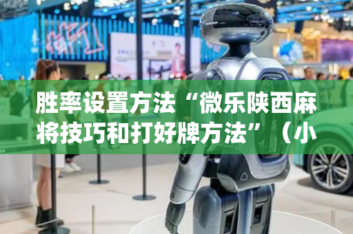 胜率设置方法“微乐陕西麻将技巧和打好牌方法”（小程序必赢神器)