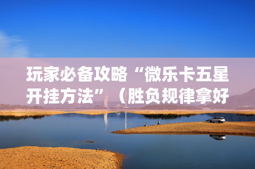 玩家必备攻略“微乐卡五星开挂方法”（胜负规律拿好牌)