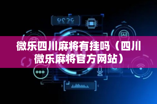 微乐四川麻将有挂吗（四川微乐麻将官方网站）