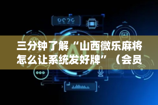 三分钟了解“山西微乐麻将怎么让系统发好牌”（会员会提高胜率吗)