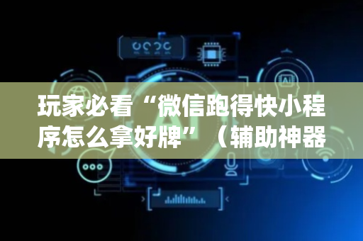 玩家必看“微信跑得快小程序怎么拿好牌”（辅助神器免费)