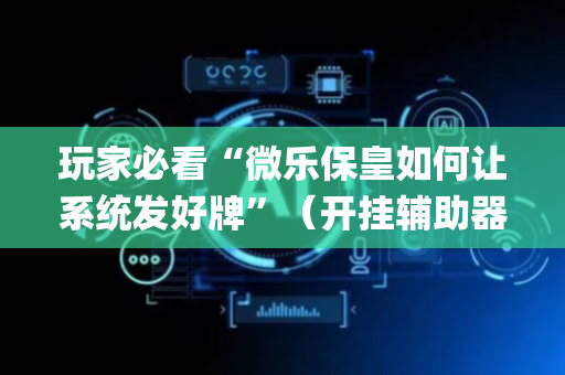 玩家必看“微乐保皇如何让系统发好牌”（开挂辅助器插件)