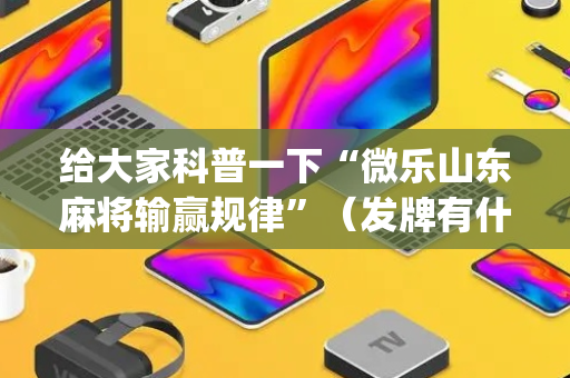 给大家科普一下“微乐山东麻将输赢规律”（发牌有什么规律吗)