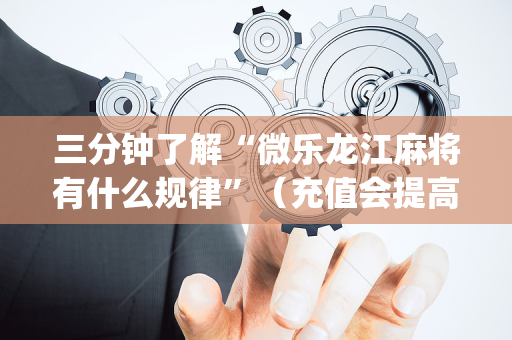 三分钟了解“微乐龙江麻将有什么规律”（充值会提高胜率么)
