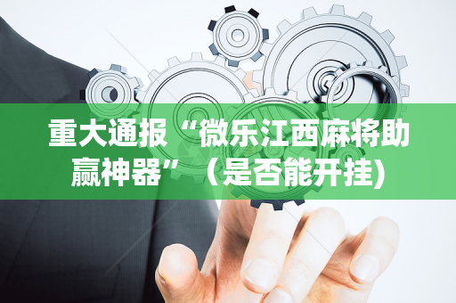 重大通报“微乐江西麻将助赢神器”（是否能开挂)