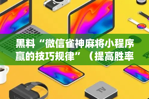 黑料“微信雀神麻将小程序赢的技巧规律”（提高胜率软件)