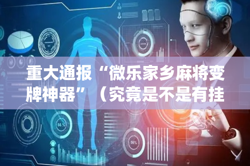 重大通报“微乐家乡麻将变牌神器”（究竟是不是有挂)