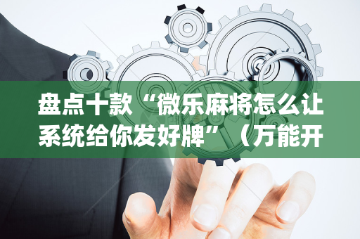 盘点十款“微乐麻将怎么让系统给你发好牌”（万能开挂神器)