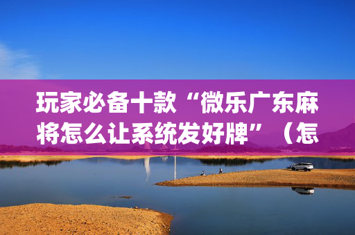 玩家必备十款“微乐广东麻将怎么让系统发好牌”（怎么能得到好牌)
