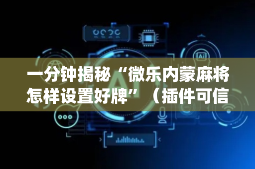 一分钟揭秘“微乐内蒙麻将怎样设置好牌”（插件可信吗)