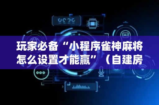 玩家必备“小程序雀神麻将怎么设置才能赢”（自建房胜负规律)