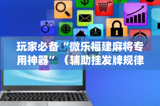 玩家必备“微乐福建麻将专用神器”（辅助挂发牌规律)
