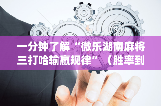 一分钟了解“微乐湖南麻将三打哈输赢规律”（胜率到哪调)