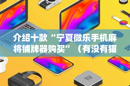 介绍十款“宁夏微乐手机麻将铺牌器购买”（有没有猫腻)