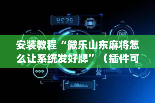 安装教程“微乐山东麻将怎么让系统发好牌”（插件可信吗)