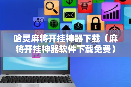 哈灵麻将开挂神器下载（麻将开挂神器软件下载免费）