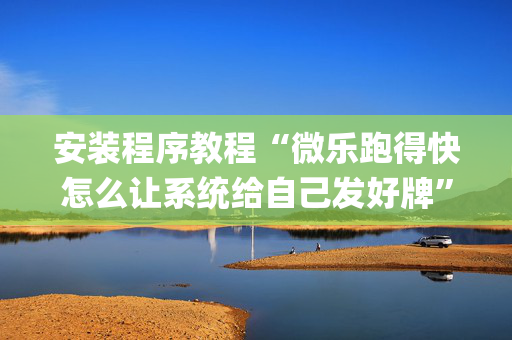 安装程序教程“微乐跑得快怎么让系统给自己发好牌”（技巧和打好牌方法)