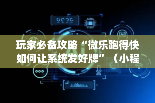 玩家必备攻略“微乐跑得快如何让系统发好牌”（小程序必赢神器)