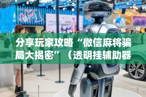 分享玩家攻略“微信麻将骗局大揭密”（透明挂辅助器)
