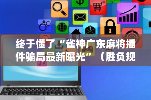 终于懂了“雀神广东麻将插件骗局最新曝光”（胜负规律拿好牌)