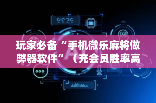 玩家必备“手机微乐麻将做弊器软件”（充会员胜率高)